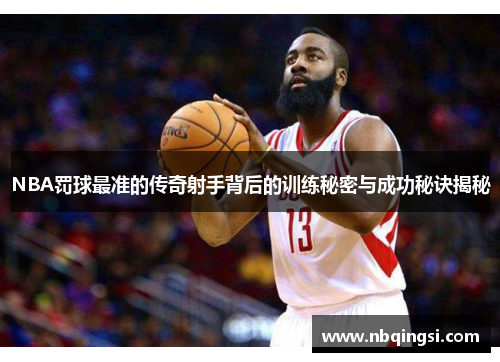 NBA罚球最准的传奇射手背后的训练秘密与成功秘诀揭秘